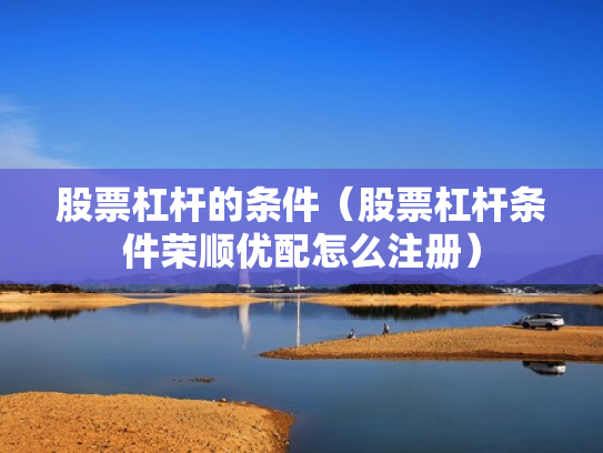 股票杠杆的条件（股票杠杆条件荣顺优配怎么注册）