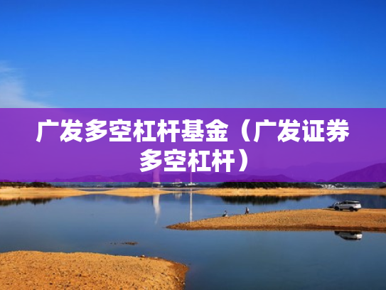 广发多空杠杆基金（广发证券多空杠杆）