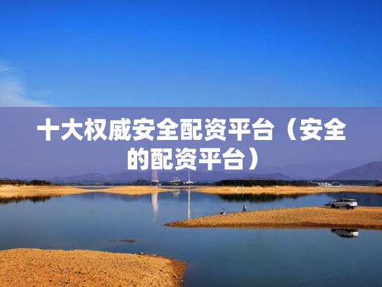 十大权威安全配资平台（安全的配资平台）