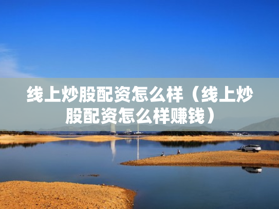 线上炒股配资怎么样（线上炒股配资怎么样赚钱）