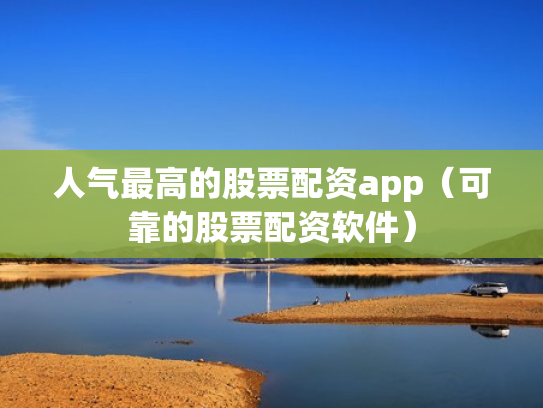 人气最高的股票配资app（可靠的股票配资软件）
