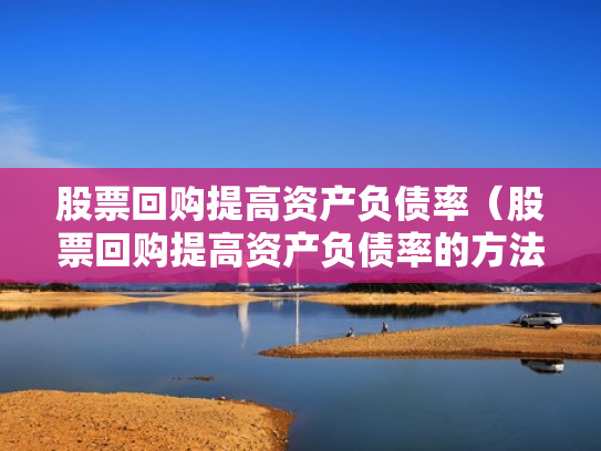 股票回购提高资产负债率（股票回购提高资产负债率的方法）