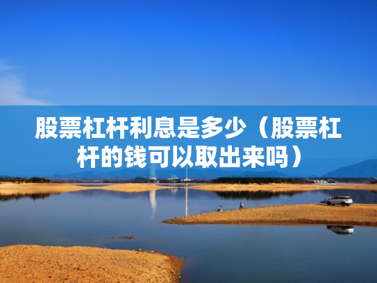 股票杠杆利息是多少（股票杠杆的钱可以取出来吗）