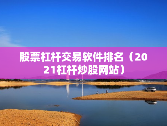 股票杠杆交易软件排名（2021杠杆炒股网站）