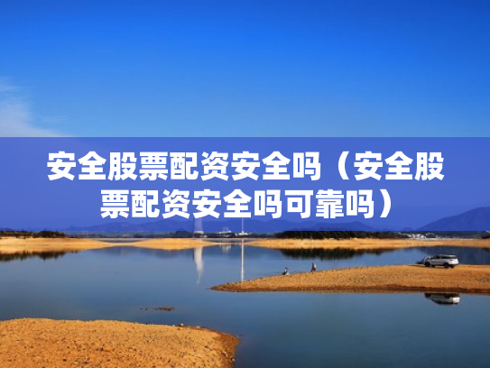 安全股票配资安全吗（安全股票配资安全吗可靠吗）