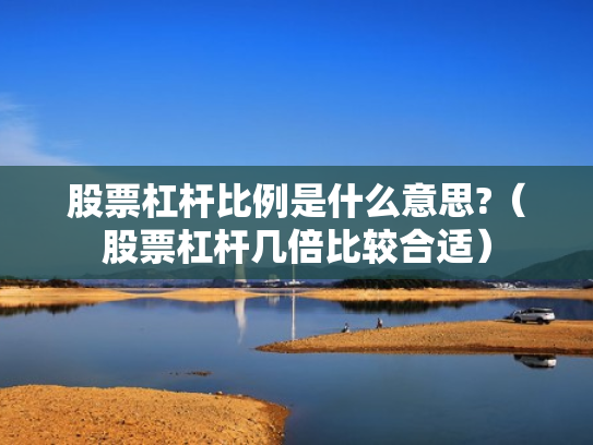 股票杠杆比例是什么意思?（股票杠杆几倍比较合适）
