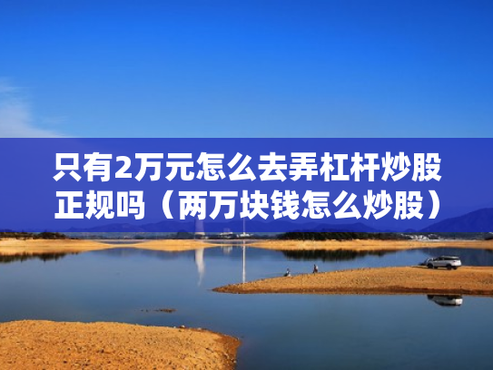 只有2万元怎么去弄杠杆炒股正规吗（两万块钱怎么炒股）