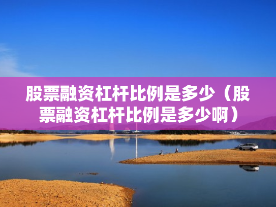 股票融资杠杆比例是多少（股票融资杠杆比例是多少啊）