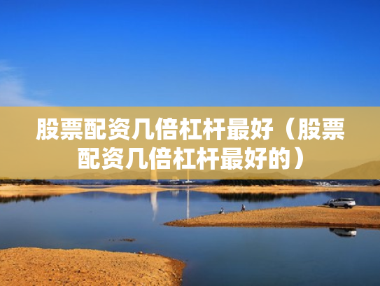 股票配资几倍杠杆最好（股票配资几倍杠杆最好的）
