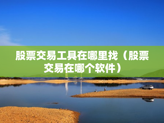 股票交易工具在哪里找（股票交易在哪个软件）