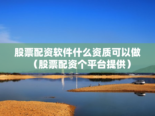 股票配资软件什么资质可以做（股票配资个平台提供）