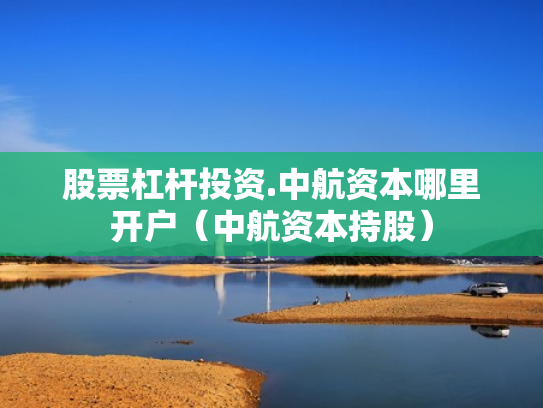 股票杠杆投资.中航资本哪里开户（中航资本持股）