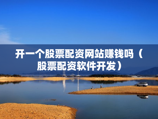 开一个股票配资网站赚钱吗（股票配资软件开发）