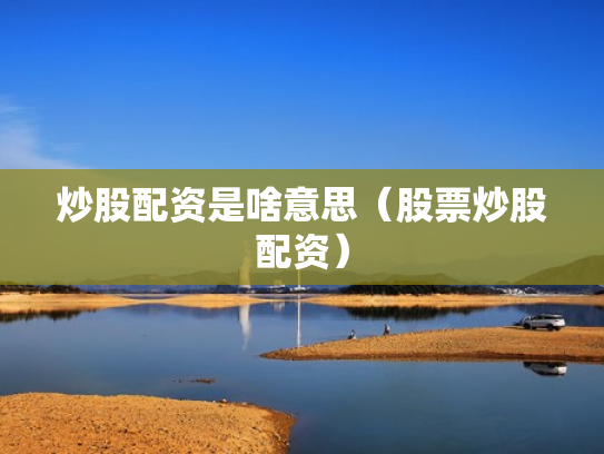 炒股配资是啥意思（股票炒股配资）