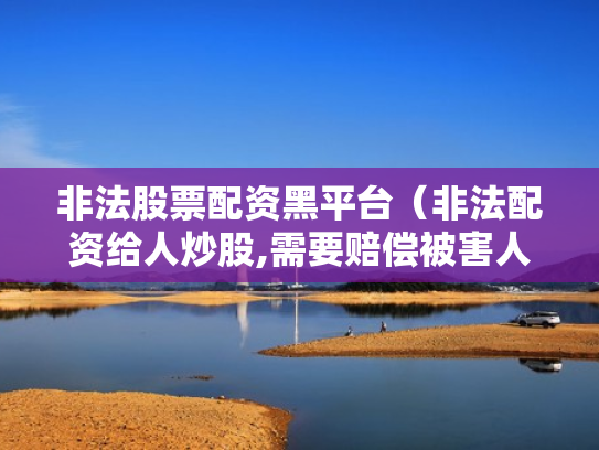 非法股票配资黑平台（非法配资给人炒股,需要赔偿被害人损失吗）