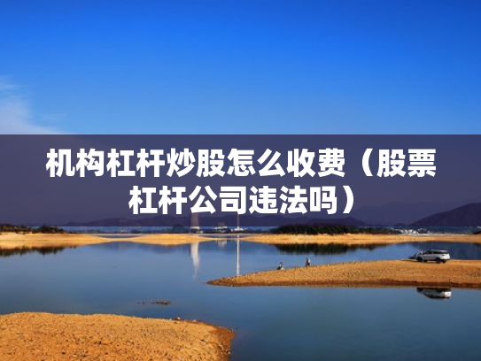机构杠杆炒股怎么收费（股票杠杆公司违法吗）
