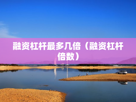 融资杠杆最多几倍（融资杠杆倍数）