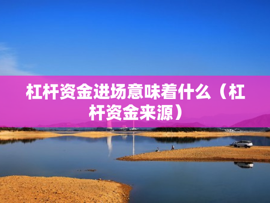 杠杆资金进场意味着什么（杠杆资金来源）