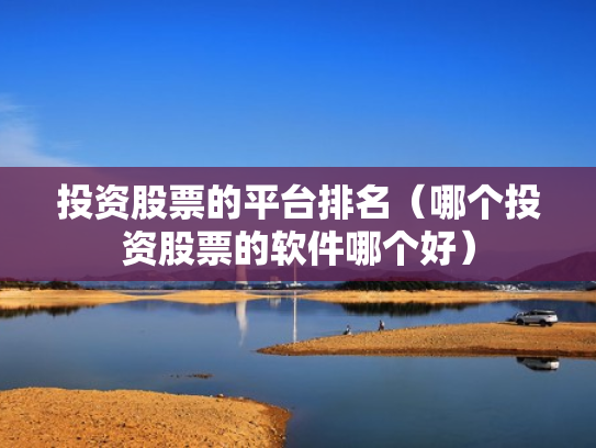 投资股票的平台排名（哪个投资股票的软件哪个好）