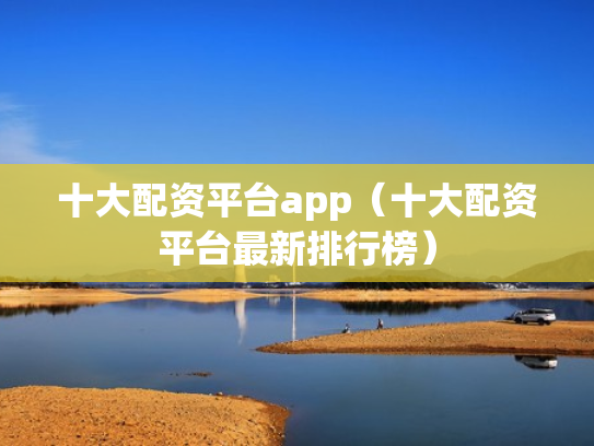 十大配资平台app（十大配资平台最新排行榜）