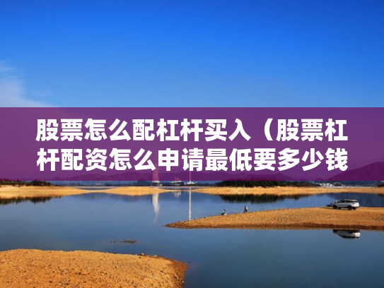 股票怎么配杠杆买入（股票杠杆配资怎么申请最低要多少钱）