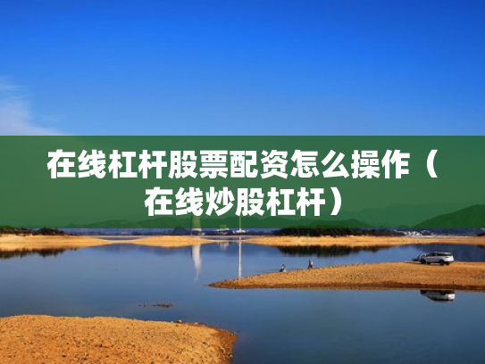 在线杠杆股票配资怎么操作（在线炒股杠杆）