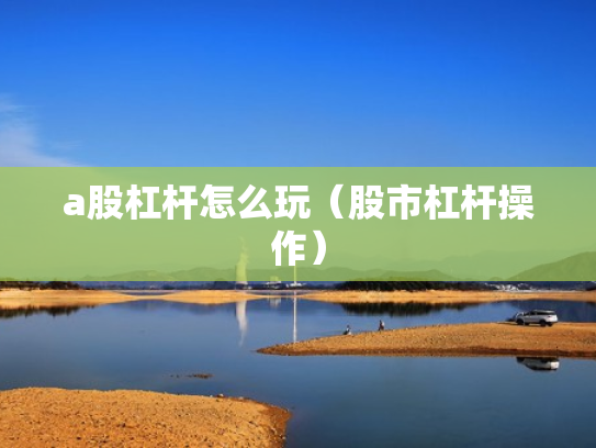 a股杠杆怎么玩（股市杠杆操作）
