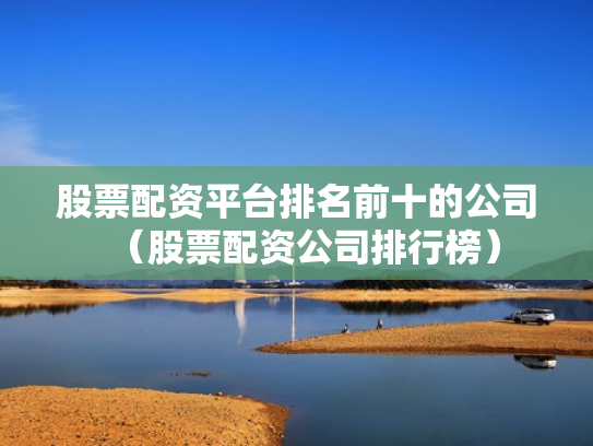 股票配资平台排名前十的公司（股票配资公司排行榜）