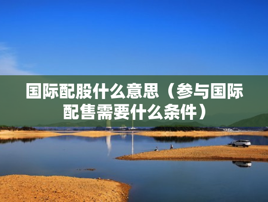 国际配股什么意思（参与国际配售需要什么条件）