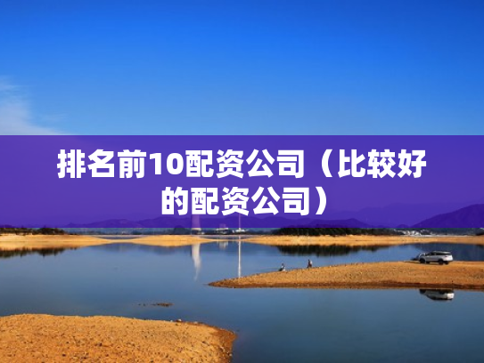 排名前10配资公司（比较好的配资公司）