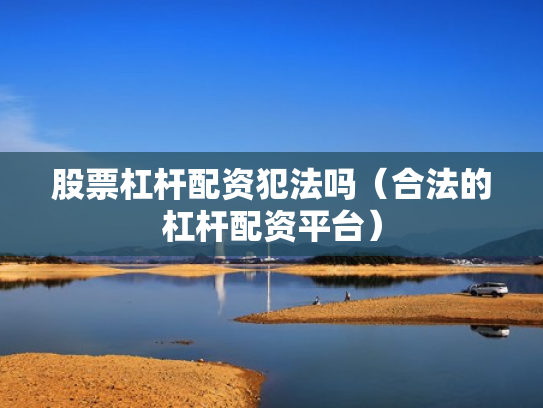 股票杠杆配资犯法吗（合法的杠杆配资平台）