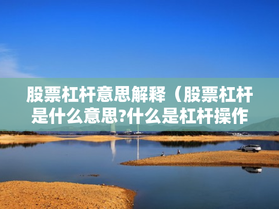 股票杠杆意思解释（股票杠杆是什么意思?什么是杠杆操作）