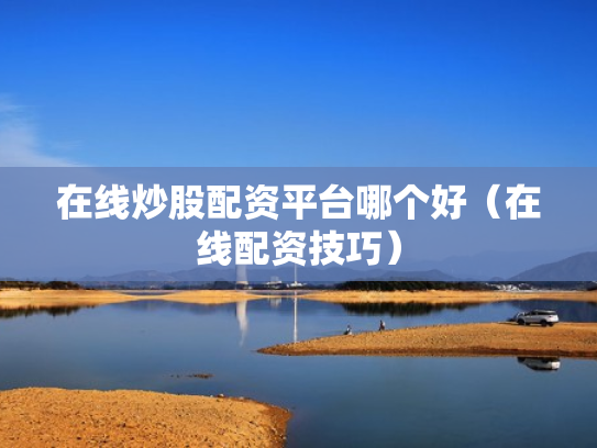 在线炒股配资平台哪个好（在线配资技巧）