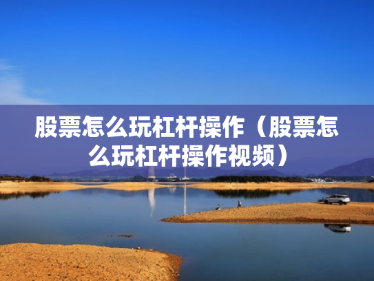 股票怎么玩杠杆操作（股票怎么玩杠杆操作视频）