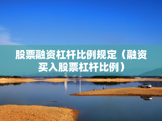 股票融资杠杆比例规定（融资买入股票杠杆比例）