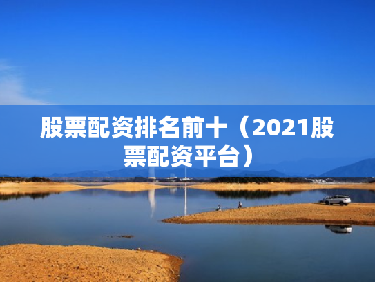 股票配资排名前十（2021股票配资平台）