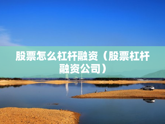 股票怎么杠杆融资（股票杠杆融资公司）