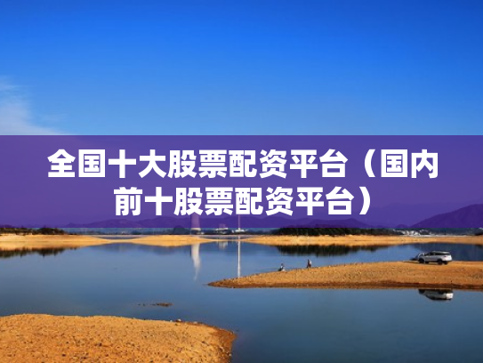 全国十大股票配资平台（国内前十股票配资平台）