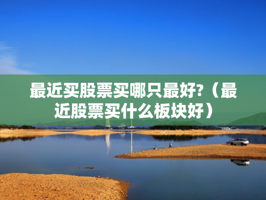 最近买股票买哪只最好?（最近股票买什么板块好）