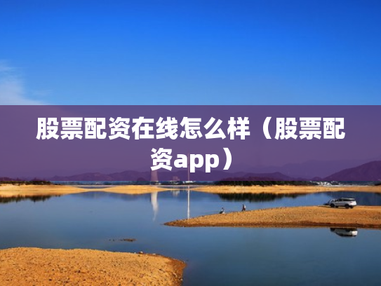 股票配资在线怎么样（股票配资app）