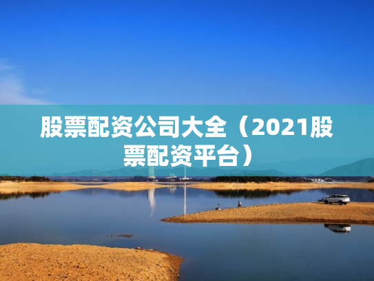 股票配资公司大全（2021股票配资平台）