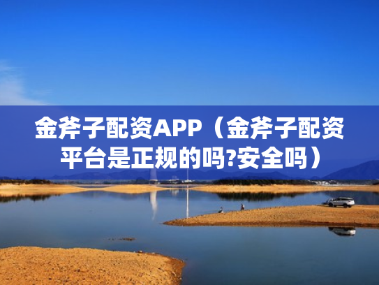 金斧子配资APP（金斧子配资平台是正规的吗?安全吗）