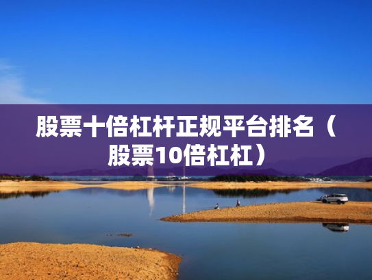 股票十倍杠杆正规平台排名（股票10倍杠杠）