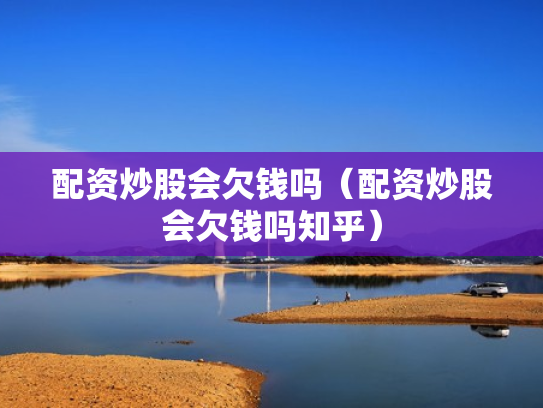 配资炒股会欠钱吗（配资炒股会欠钱吗知乎）
