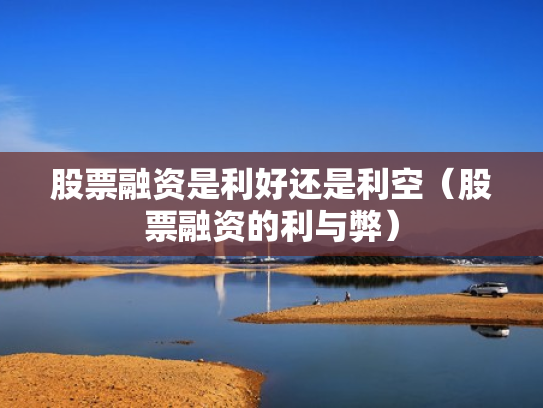 股票融资是利好还是利空（股票融资的利与弊）