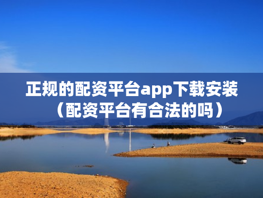 正规的配资平台app下载安装（配资平台有合法的吗）