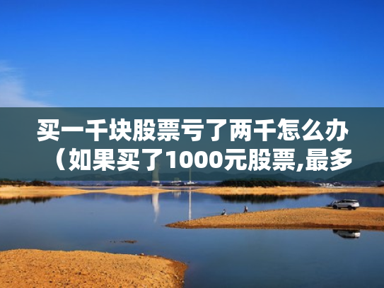 买一千块股票亏了两千怎么办（如果买了1000元股票,最多会亏损多少）