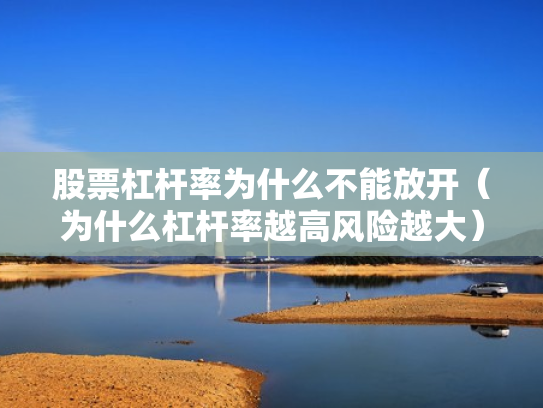 股票杠杆率为什么不能放开（为什么杠杆率越高风险越大）