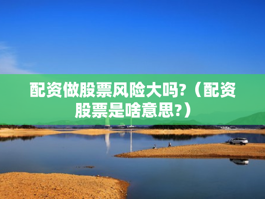 配资做股票风险大吗?（配资股票是啥意思?）