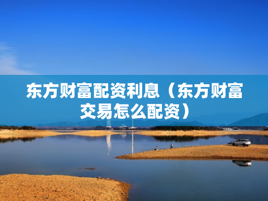 东方财富配资利息（东方财富交易怎么配资）